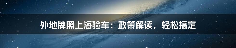 外地牌照上海验车：政策解读，轻松搞定