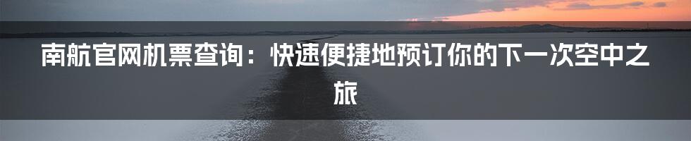 南航官网机票查询：快速便捷地预订你的下一次空中之旅