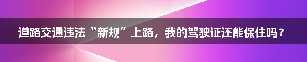 道路交通违法“新规”上路，我的驾驶证还能保住吗？