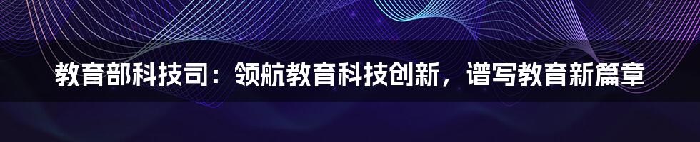 教育部科技司：领航教育科技创新，谱写教育新篇章