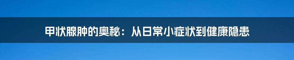 甲状腺肿的奥秘：从日常小症状到健康隐患