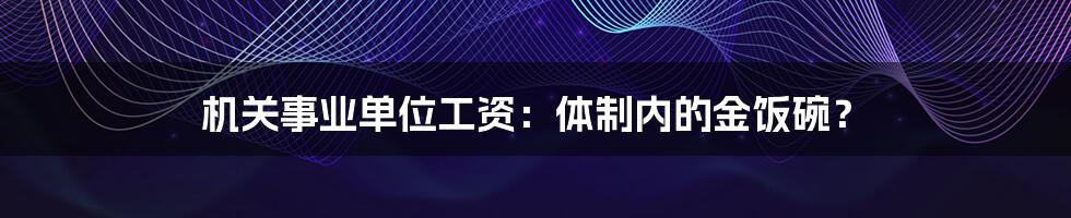 机关事业单位工资：体制内的金饭碗？