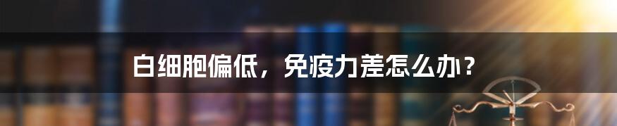 白细胞偏低，免疫力差怎么办？