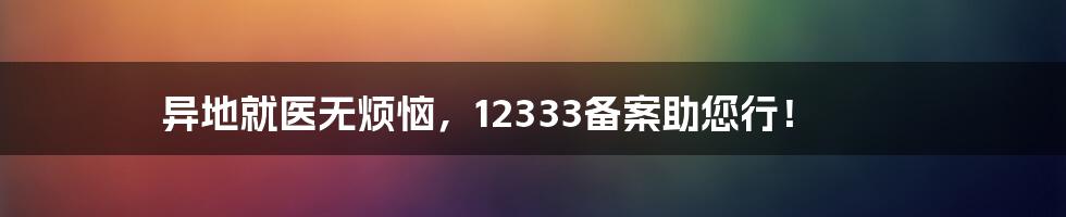 异地就医无烦恼，12333备案助您行！