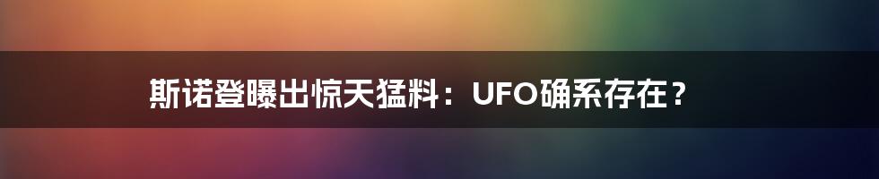 斯诺登曝出惊天猛料：UFO确系存在？