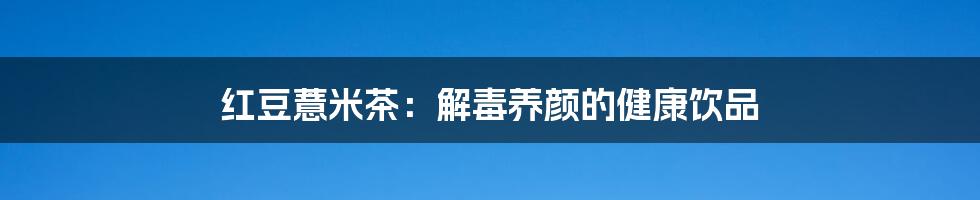 红豆薏米茶：解毒养颜的健康饮品