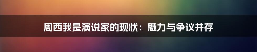 周西我是演说家的现状：魅力与争议并存