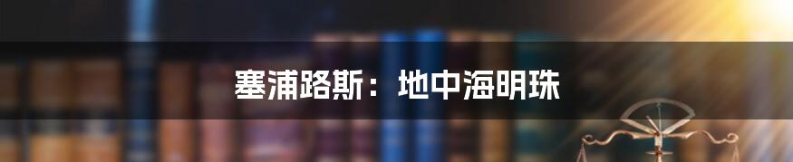 塞浦路斯：地中海明珠