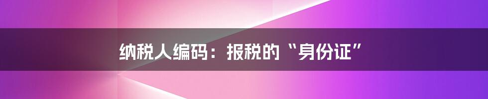 纳税人编码：报税的“身份证”