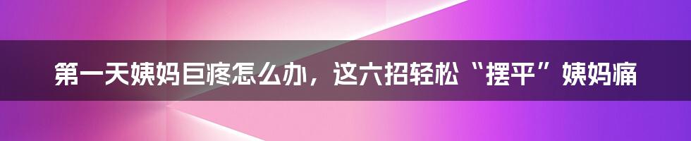 第一天姨妈巨疼怎么办，这六招轻松“摆平”姨妈痛