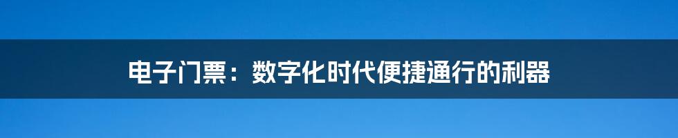 电子门票：数字化时代便捷通行的利器