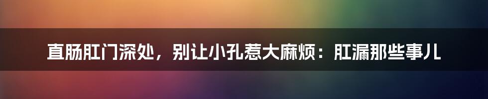 直肠肛门深处，别让小孔惹大麻烦：肛漏那些事儿