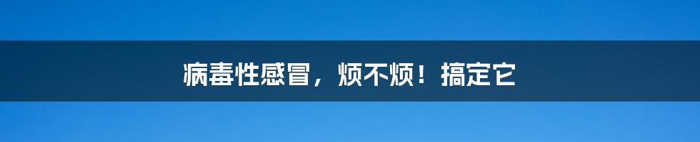 病毒性感冒，烦不烦！搞定它