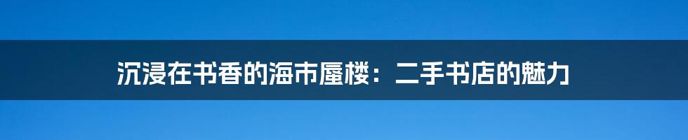 沉浸在书香的海市蜃楼：二手书店的魅力