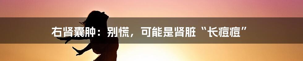 右肾囊肿：别慌，可能是肾脏“长痘痘”