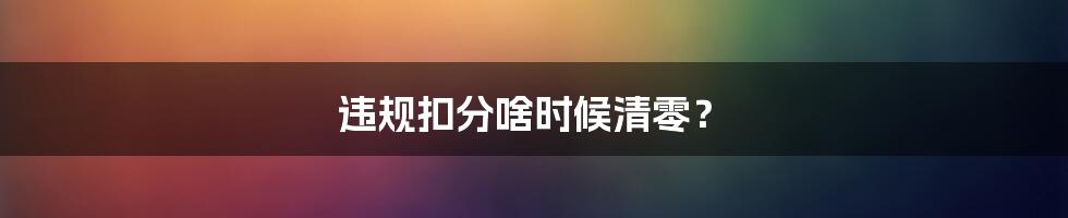 违规扣分啥时候清零？