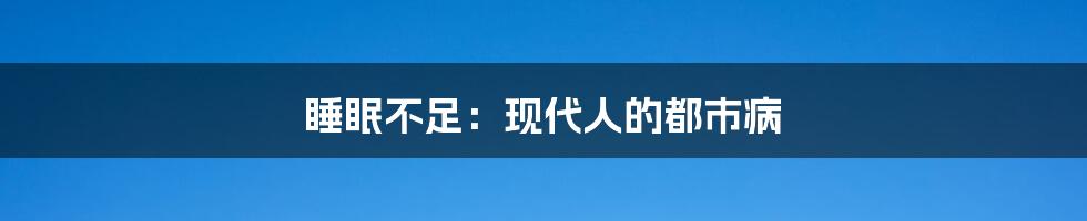 睡眠不足：现代人的都市病