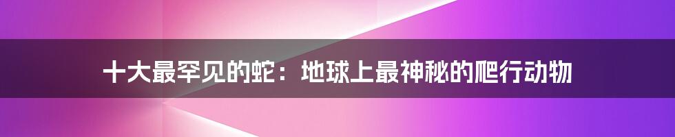 十大最罕见的蛇：地球上最神秘的爬行动物