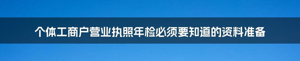 个体工商户营业执照年检必须要知道的资料准备