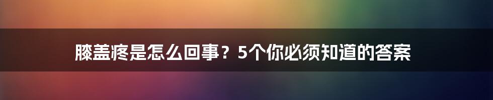 膝盖疼是怎么回事？5个你必须知道的答案