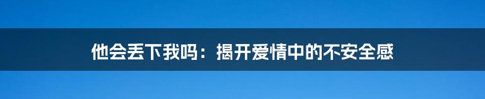 他会丢下我吗：揭开爱情中的不安全感