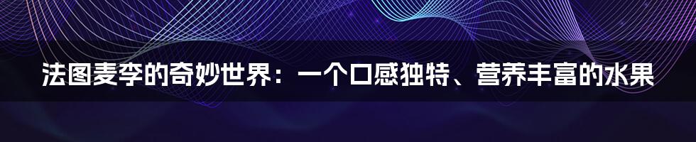 法图麦李的奇妙世界：一个口感独特、营养丰富的水果