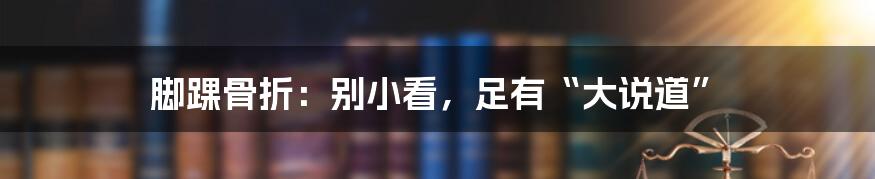 脚踝骨折：别小看，足有“大说道”