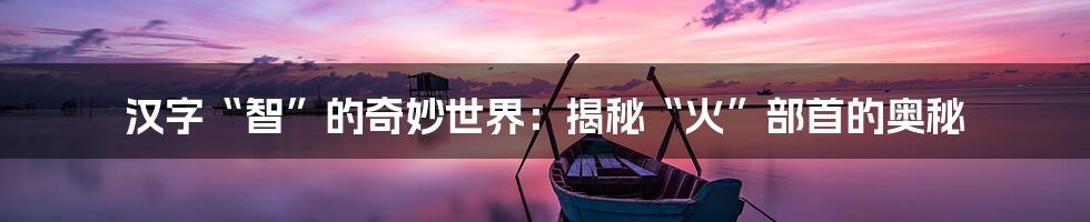 汉字“智”的奇妙世界：揭秘“火”部首的奥秘