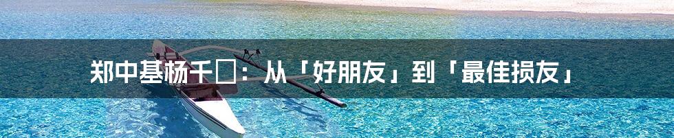 郑中基杨千嬅：从「好朋友」到「最佳损友」