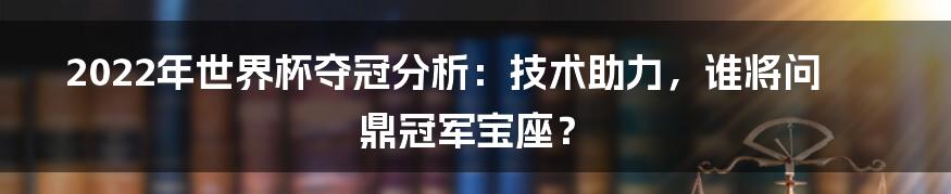 2022年世界杯夺冠分析：技术助力，谁将问鼎冠军宝座？