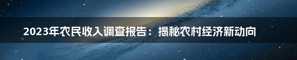 2023年农民收入调查报告：揭秘农村经济新动向