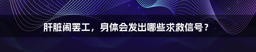 肝脏闹罢工，身体会发出哪些求救信号？