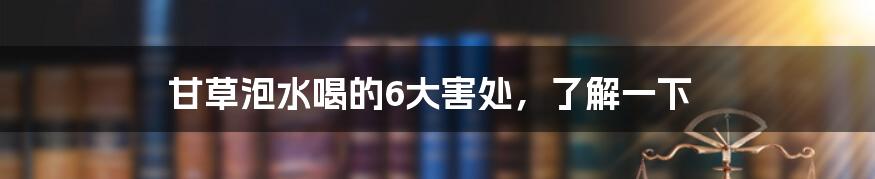 甘草泡水喝的6大害处，了解一下