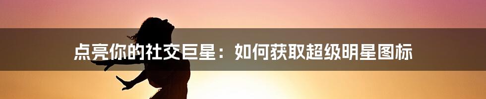 点亮你的社交巨星：如何获取超级明星图标