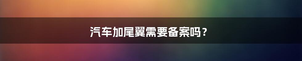 汽车加尾翼需要备案吗？