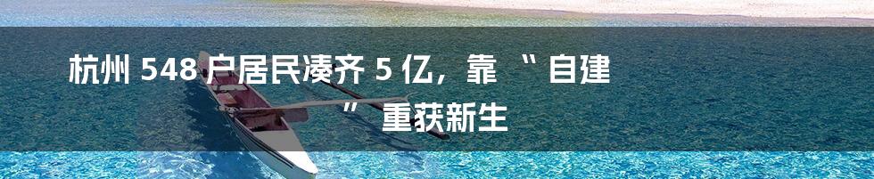 杭州 548 户居民凑齐 5 亿，靠 “ 自建 ” 重获新生