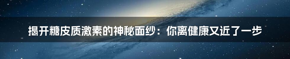 揭开糖皮质激素的神秘面纱：你离健康又近了一步