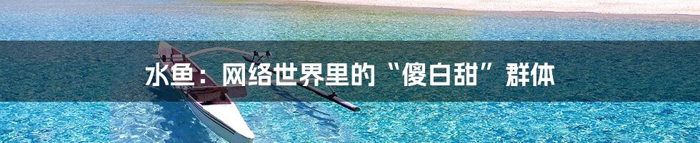 水鱼：网络世界里的“傻白甜”群体