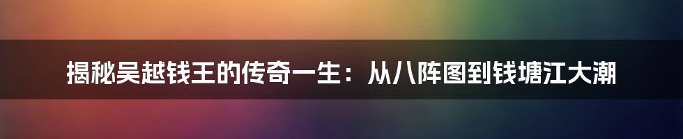 揭秘吴越钱王的传奇一生：从八阵图到钱塘江大潮