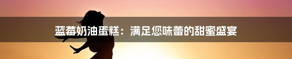 蓝莓奶油蛋糕：满足您味蕾的甜蜜盛宴