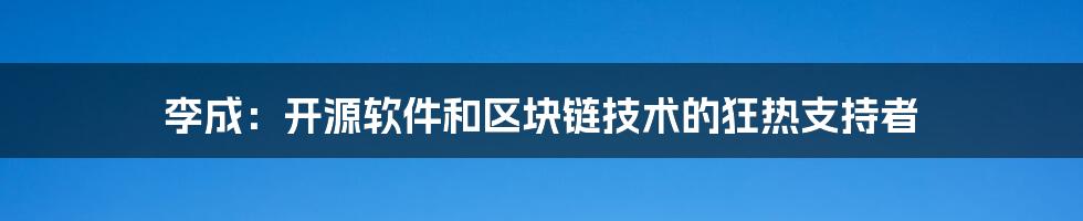 李成：开源软件和区块链技术的狂热支持者