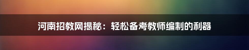 河南招教网揭秘：轻松备考教师编制的利器