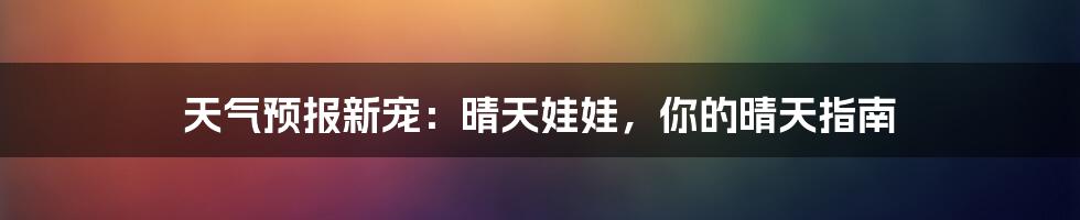 天气预报新宠：晴天娃娃，你的晴天指南