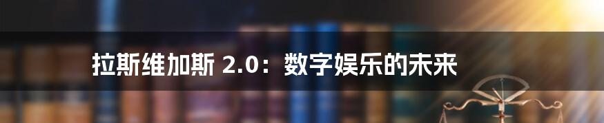 拉斯维加斯 2.0：数字娱乐的未来