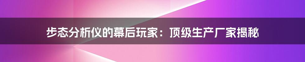 步态分析仪的幕后玩家：顶级生产厂家揭秘