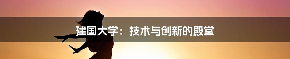 建国大学：技术与创新的殿堂