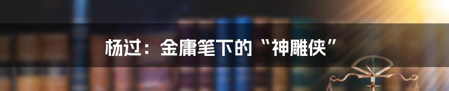 杨过：金庸笔下的“神雕侠”