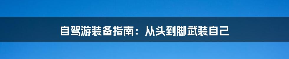 自驾游装备指南：从头到脚武装自己