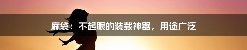 麻袋：不起眼的装载神器，用途广泛