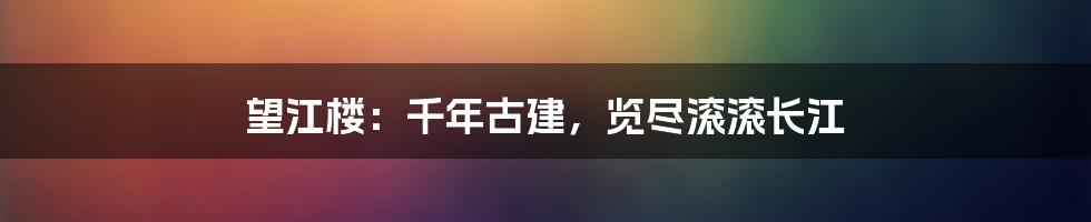 望江楼：千年古建，览尽滚滚长江